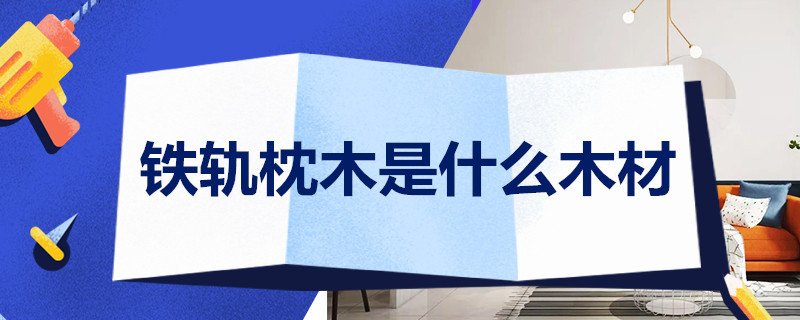 铁轨枕木是什么木材(图1)