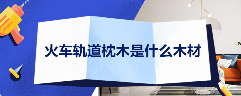 火车轨道枕木是什么木材(图1)