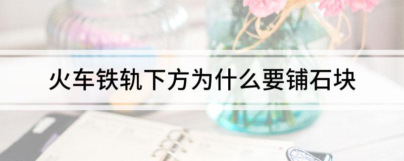 火车铁轨下方为什么要铺石块(图1)