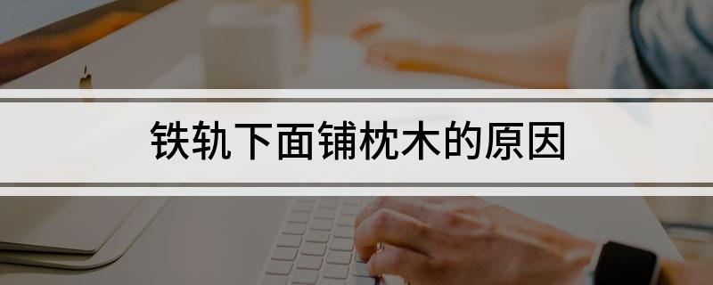 铁轨下面铺枕木的原因(图1)