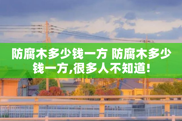 防腐木多少钱一方防腐木多少钱一方很多人不知道!(图1)